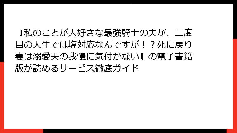 『私のことが大好きな最強騎士の夫が、二度目の人生では塩対応なんですが！？死に戻り妻は溺愛夫の我慢に気付かない』の電子書籍版が読めるサービス徹底ガイド