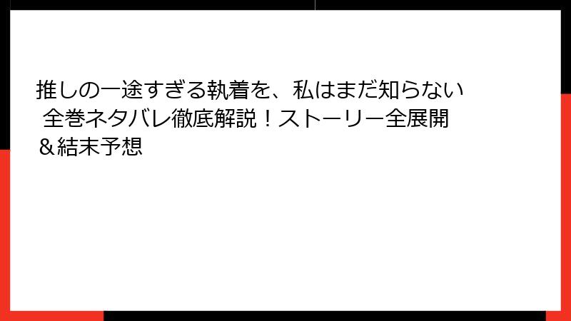 推しの一途すぎる執着を、私はまだ知らない 全巻ネタバレ徹底解説！ストーリー全展開＆結末予想