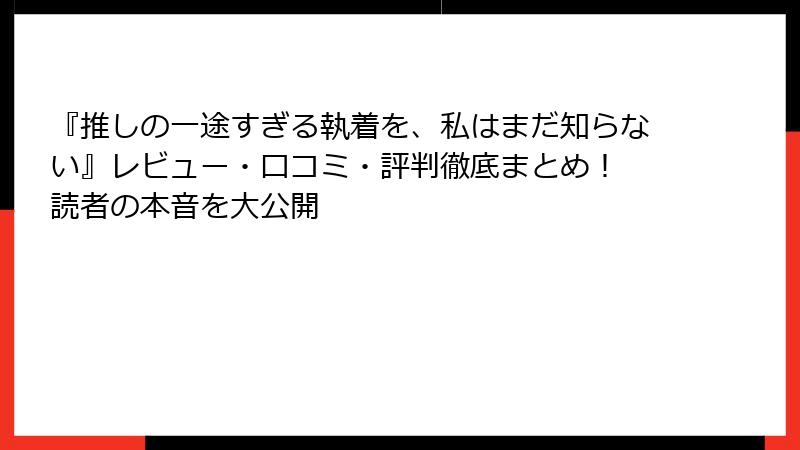 『推しの一途すぎる執着を、私はまだ知らない』レビュー・口コミ・評判徹底まとめ！ 読者の本音を大公開