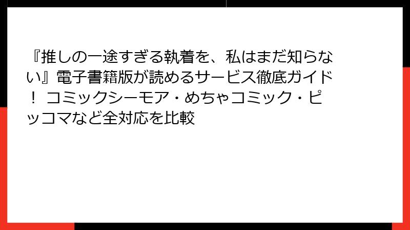 『推しの一途すぎる執着を、私はまだ知らない』電子書籍版が読めるサービス徹底ガイド！ コミックシーモア・めちゃコミック・ピッコマなど全対応を比較