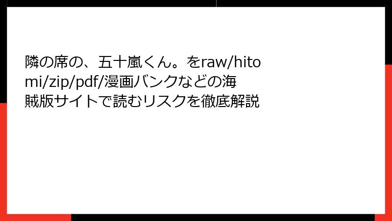 隣の席の、五十嵐くん。をraw/hitomi/zip/pdf/漫画バンクなどの海賊版サイトで読むリスクを徹底解説