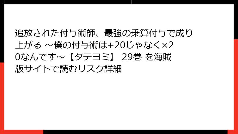 追放された付与術師、最強の乗算付与で成り上がる ~僕の付与術は+20じゃなく×20なんです~【タテヨミ】 29巻 を海賊版サイトで読むリスク詳細