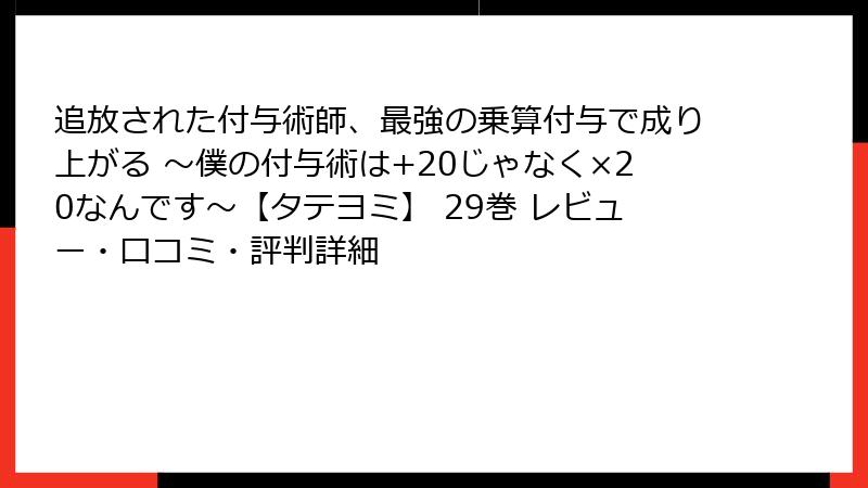 追放された付与術師、最強の乗算付与で成り上がる ~僕の付与術は+20じゃなく×20なんです~【タテヨミ】 29巻 レビュー・口コミ・評判詳細