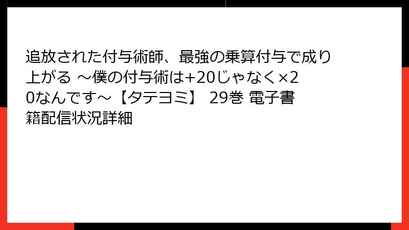 追放された付与術師、最強の乗算付与で成り上がる ~僕の付与術は+20じゃなく×20なんです~【タテヨミ】 29巻 電子書籍配信状況詳細
