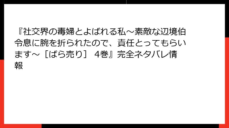 『社交界の毒婦とよばれる私～素敵な辺境伯令息に腕を折られたので、責任とってもらいます～［ばら売り］ 4巻』完全ネタバレ情報