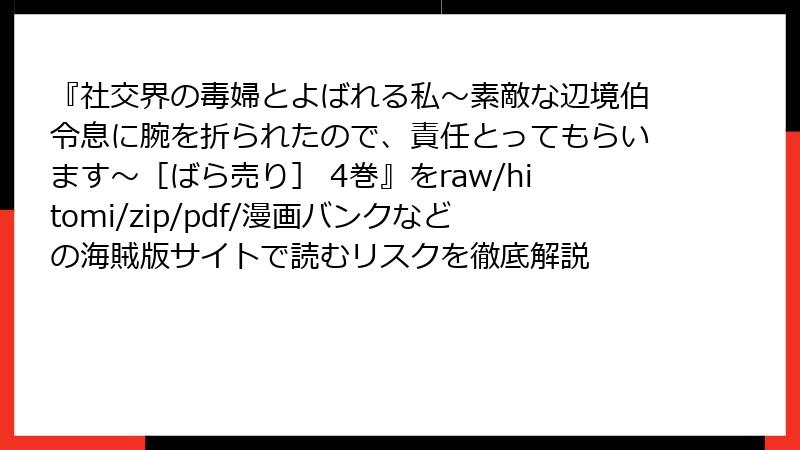 『社交界の毒婦とよばれる私～素敵な辺境伯令息に腕を折られたので、責任とってもらいます～［ばら売り］ 4巻』をraw/hitomi/zip/pdf/漫画バンクなどの海賊版サイトで読むリスクを徹底解説