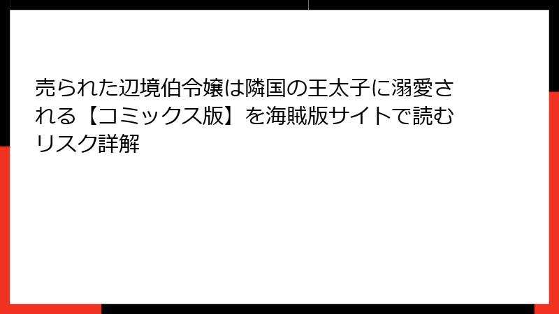 売られた辺境伯令嬢は隣国の王太子に溺愛される【コミックス版】を海賊版サイトで読むリスク詳解