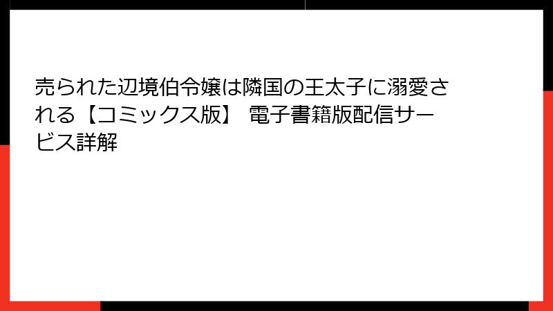 売られた辺境伯令嬢は隣国の王太子に溺愛される【コミックス版】 電子書籍版配信サービス詳解