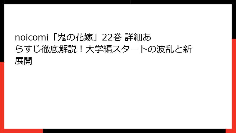 noicomi「鬼の花嫁」22巻 詳細あらすじ徹底解説！大学編スタートの波乱と新展開
