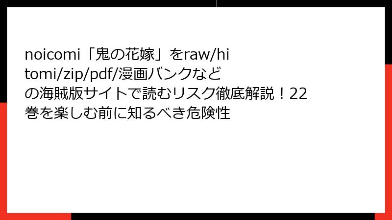 noicomi「鬼の花嫁」をraw/hitomi/zip/pdf/漫画バンクなどの海賊版サイトで読むリスク徹底解説！22巻を楽しむ前に知るべき危険性