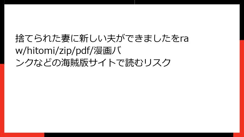 捨てられた妻に新しい夫ができましたをraw/hitomi/zip/pdf/漫画バンクなどの海賊版サイトで読むリスク