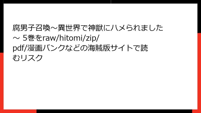 腐男子召喚～異世界で神獣にハメられました～ 5巻をraw/hitomi/zip/pdf/漫画バンクなどの海賊版サイトで読むリスク