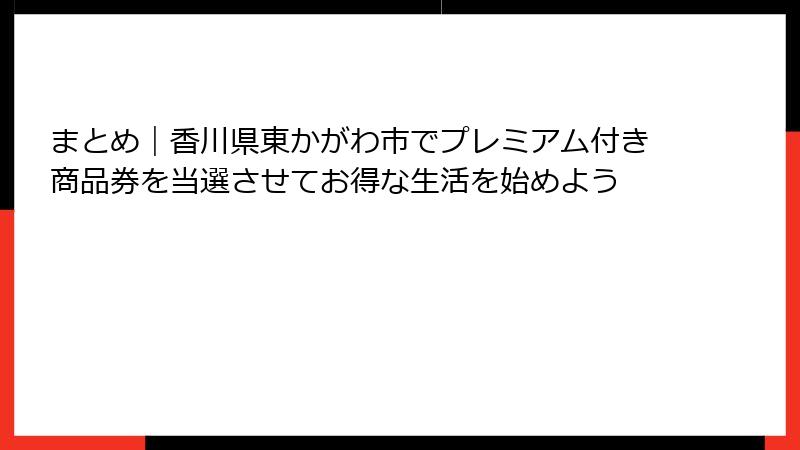 まとめ｜香川県東かがわ市でプレミアム付き商品券を当選させてお得な生活を始めよう