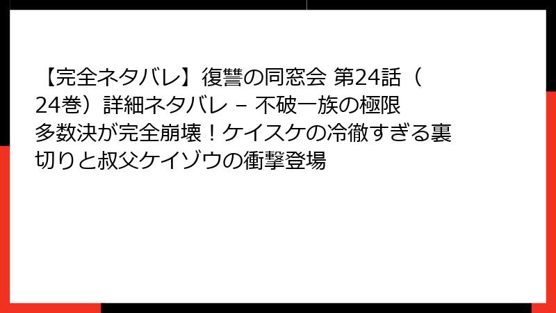 【完全ネタバレ】復讐の同窓会 第24話（24巻）詳細ネタバレ – 不破一族の極限多数決が完全崩壊！ケイスケの冷徹すぎる裏切りと叔父ケイゾウの衝撃登場