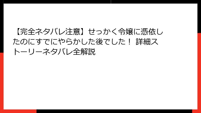 【完全ネタバレ注意】せっかく令嬢に憑依したのにすでにやらかした後でした！ 詳細ストーリーネタバレ全解説