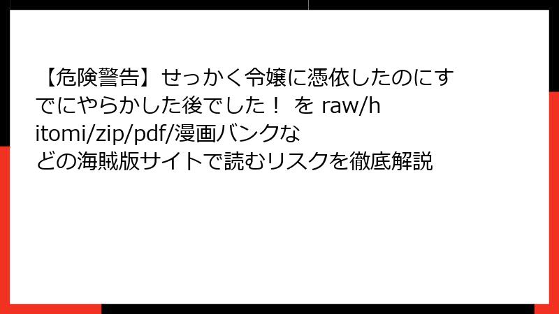 【危険警告】せっかく令嬢に憑依したのにすでにやらかした後でした！ を raw/hitomi/zip/pdf/漫画バンクなどの海賊版サイトで読むリスクを徹底解説