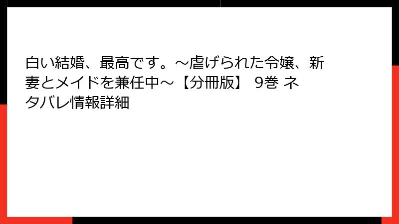 白い結婚、最高です。〜虐げられた令嬢、新妻とメイドを兼任中〜【分冊版】 9巻 ネタバレ情報詳細