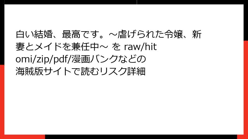 白い結婚、最高です。〜虐げられた令嬢、新妻とメイドを兼任中〜 を raw/hitomi/zip/pdf/漫画バンクなどの海賊版サイトで読むリスク詳細