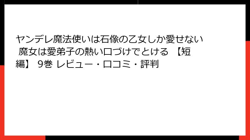 ヤンデレ魔法使いは石像の乙女しか愛せない 魔女は愛弟子の熱い口づけでとける 【短編】 9巻 レビュー・口コミ・評判
