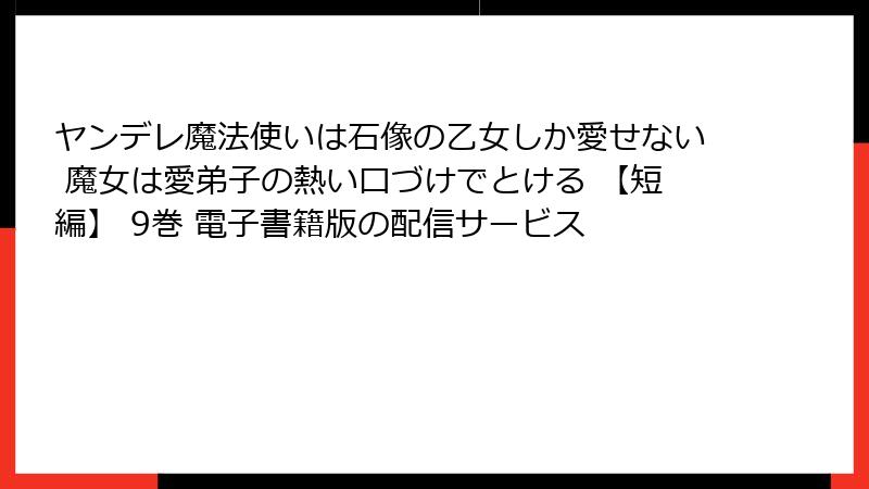 ヤンデレ魔法使いは石像の乙女しか愛せない 魔女は愛弟子の熱い口づけでとける 【短編】 9巻 電子書籍版の配信サービス