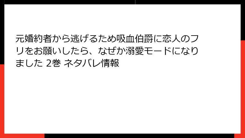 元婚約者から逃げるため吸血伯爵に恋人のフリをお願いしたら、なぜか溺愛モードになりました 2巻 ネタバレ情報