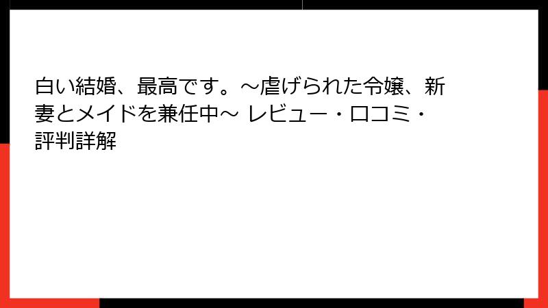 白い結婚、最高です。〜虐げられた令嬢、新妻とメイドを兼任中〜 レビュー・口コミ・評判詳解