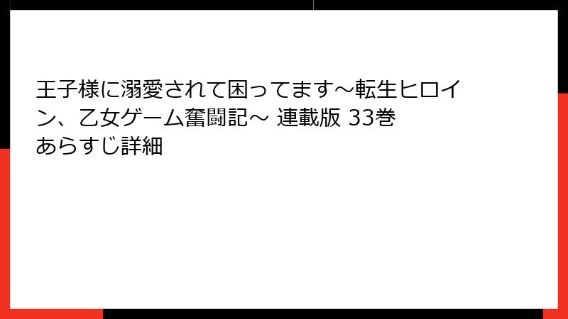 王子様に溺愛されて困ってます～転生ヒロイン、乙女ゲーム奮闘記～ 連載版 33巻 あらすじ詳細