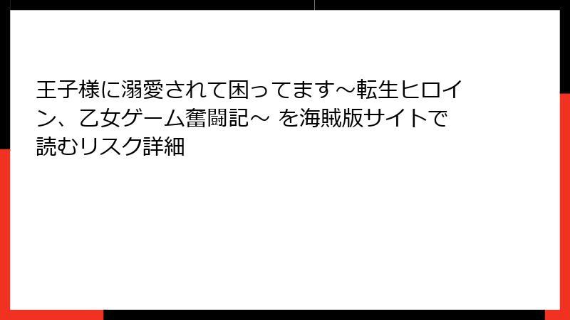 王子様に溺愛されて困ってます～転生ヒロイン、乙女ゲーム奮闘記～ を海賊版サイトで読むリスク詳細