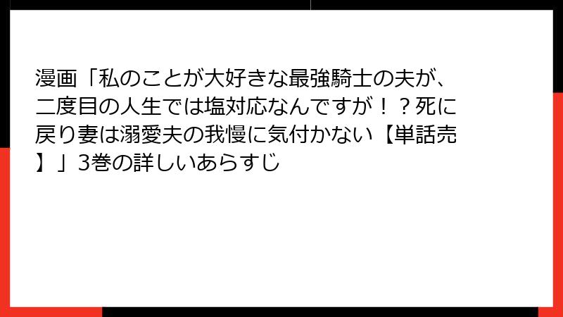 漫画「私のことが大好きな最強騎士の夫が、二度目の人生では塩対応なんですが！？死に戻り妻は溺愛夫の我慢に気付かない【単話売】」3巻の詳しいあらすじ