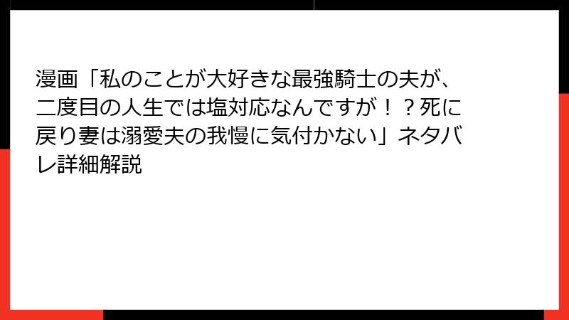 漫画「私のことが大好きな最強騎士の夫が、二度目の人生では塩対応なんですが！？死に戻り妻は溺愛夫の我慢に気付かない」ネタバレ詳細解説