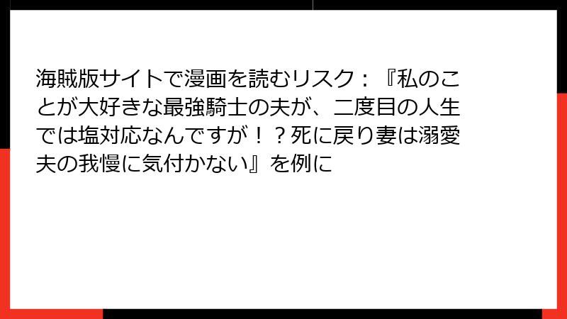 海賊版サイトで漫画を読むリスク：『私のことが大好きな最強騎士の夫が、二度目の人生では塩対応なんですが！？死に戻り妻は溺愛夫の我慢に気付かない』を例に