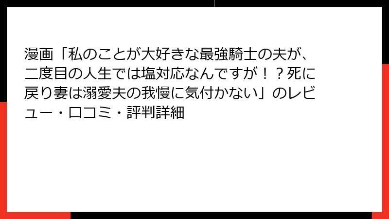 漫画「私のことが大好きな最強騎士の夫が、二度目の人生では塩対応なんですが！？死に戻り妻は溺愛夫の我慢に気付かない」のレビュー・口コミ・評判詳細