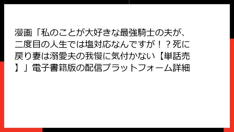 漫画「私のことが大好きな最強騎士の夫が、二度目の人生では塩対応なんですが！？死に戻り妻は溺愛夫の我慢に気付かない【単話売】」電子書籍版の配信プラットフォーム詳細