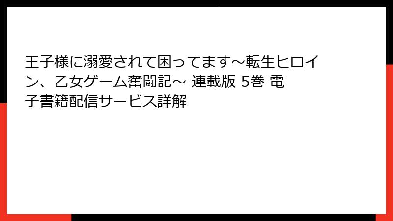 王子様に溺愛されて困ってます～転生ヒロイン、乙女ゲーム奮闘記～ 連載版 5巻 電子書籍配信サービス詳解