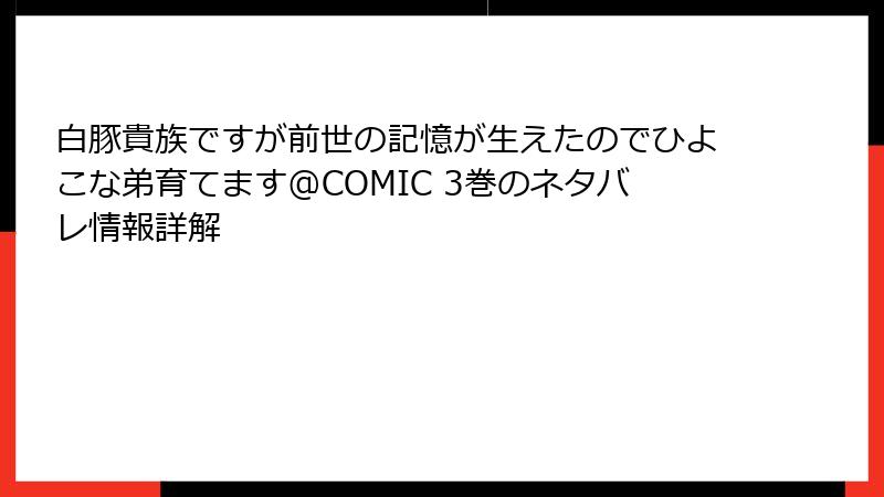 白豚貴族ですが前世の記憶が生えたのでひよこな弟育てます@COMIC 3巻のネタバレ情報詳解