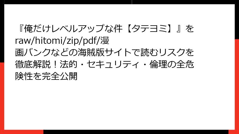 『俺だけレベルアップな件【タテヨミ】』をraw/hitomi/zip/pdf/漫画バンクなどの海賊版サイトで読むリスクを徹底解説！法的・セキュリティ・倫理の全危険性を完全公開