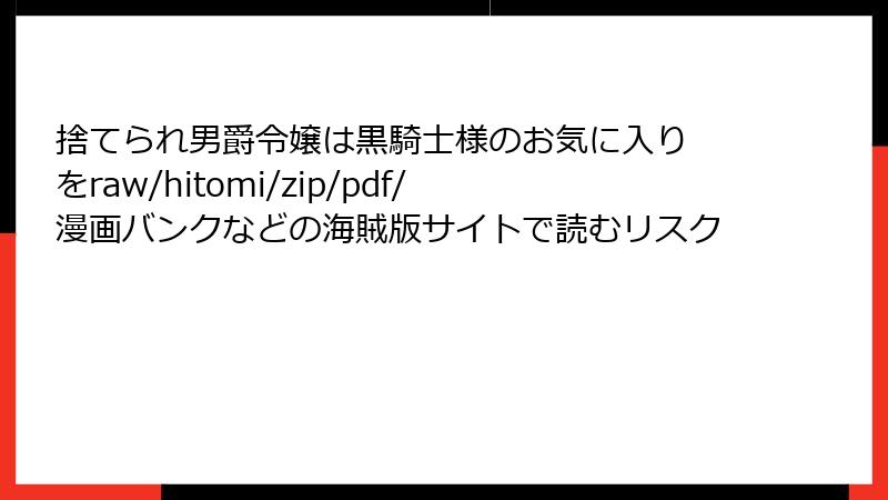 捨てられ男爵令嬢は黒騎士様のお気に入り をraw/hitomi/zip/pdf/漫画バンクなどの海賊版サイトで読むリスク