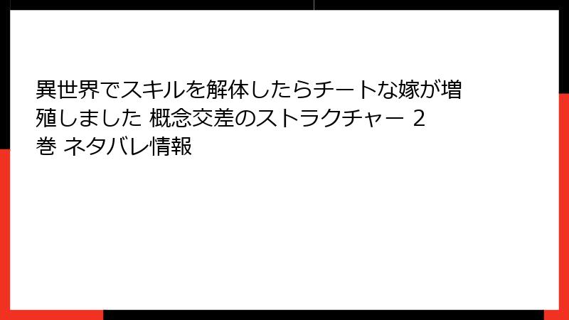 異世界でスキルを解体したらチートな嫁が増殖しました 概念交差のストラクチャー 2巻 ネタバレ情報