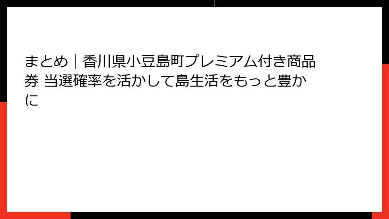 まとめ｜香川県小豆島町プレミアム付き商品券 当選確率を活かして島生活をもっと豊かに