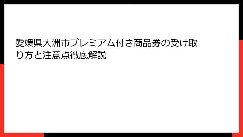 愛媛県大洲市プレミアム付き商品券の受け取り方と注意点徹底解説