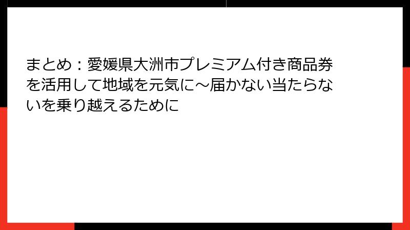 まとめ：愛媛県大洲市プレミアム付き商品券を活用して地域を元気に～届かない当たらないを乗り越えるために