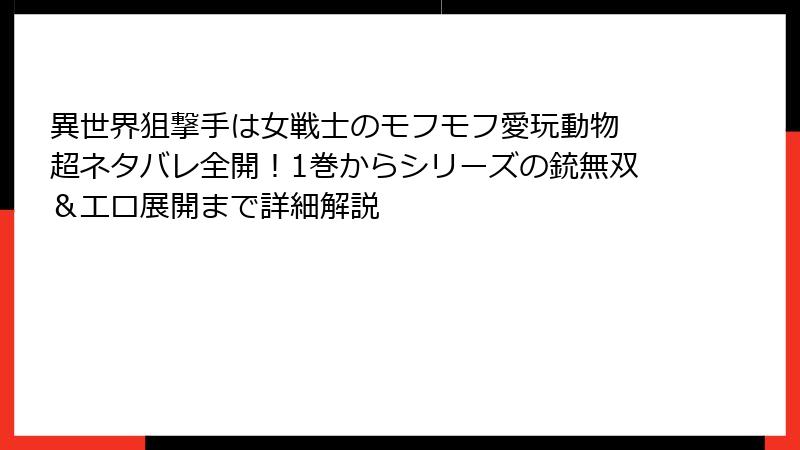 異世界狙撃手は女戦士のモフモフ愛玩動物 超ネタバレ全開!1巻からシリーズの銃無双&エロ展開まで詳細解説