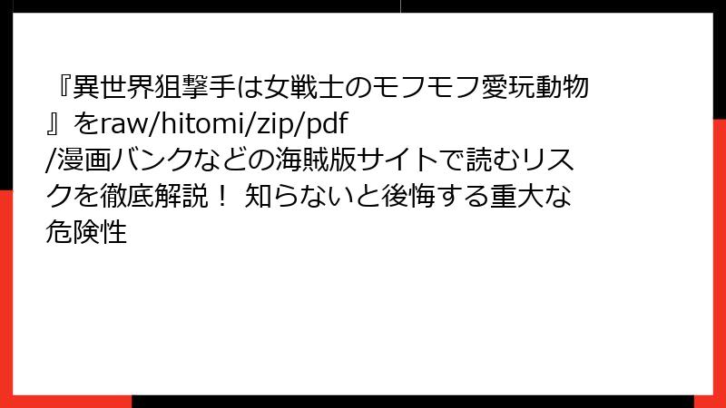 『異世界狙撃手は女戦士のモフモフ愛玩動物』をraw/hitomi/zip/pdf/漫画バンクなどの海賊版サイトで読むリスクを徹底解説! 知らないと後悔する重大な危険性