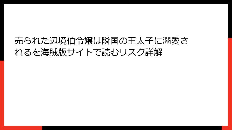 売られた辺境伯令嬢は隣国の王太子に溺愛されるを海賊版サイトで読むリスク詳解