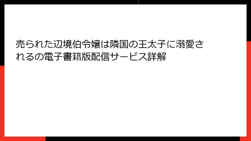売られた辺境伯令嬢は隣国の王太子に溺愛されるの電子書籍版配信サービス詳解