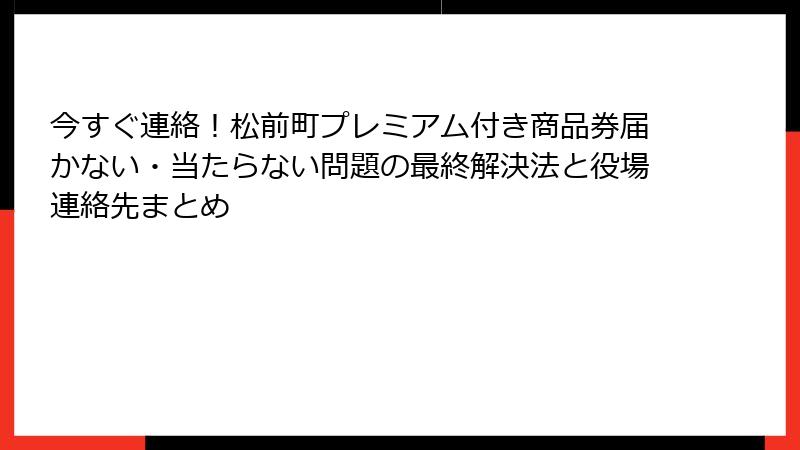 今すぐ連絡！松前町プレミアム付き商品券届かない・当たらない問題の最終解決法と役場連絡先まとめ