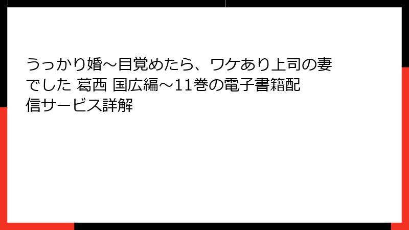 うっかり婚～目覚めたら、ワケあり上司の妻でした 葛西 国広編～11巻の電子書籍配信サービス詳解
