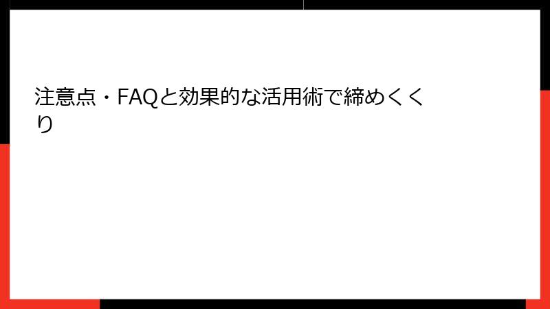 注意点・FAQと効果的な活用術で締めくくり