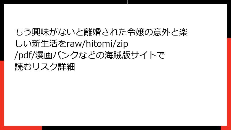 もう興味がないと離婚された令嬢の意外と楽しい新生活をraw/hitomi/zip/pdf/漫画バンクなどの海賊版サイトで読むリスク詳細