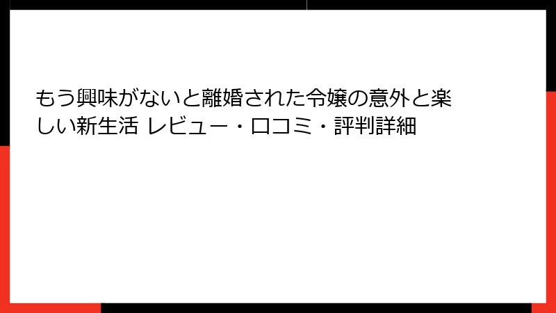 もう興味がないと離婚された令嬢の意外と楽しい新生活 レビュー・口コミ・評判詳細